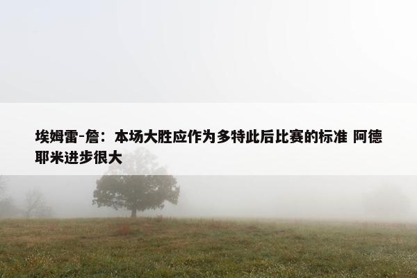 埃姆雷-詹：本场大胜应作为多特此后比赛的标准 阿德耶米进步很大