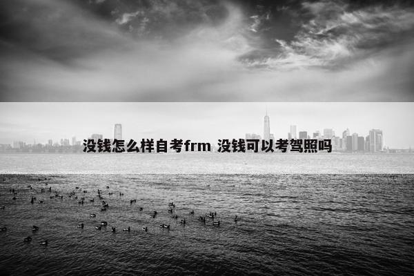 没钱怎么样自考frm 没钱可以考驾照吗