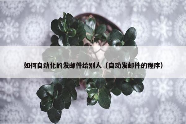 如何自动化的发邮件给别人（自动发邮件的程序）