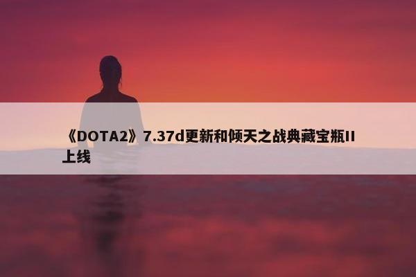 《DOTA2》7.37d更新和倾天之战典藏宝瓶II上线