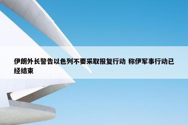 伊朗外长警告以色列不要采取报复行动 称伊军事行动已经结束