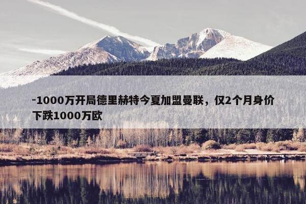 -1000万开局德里赫特今夏加盟曼联，仅2个月身价下跌1000万欧