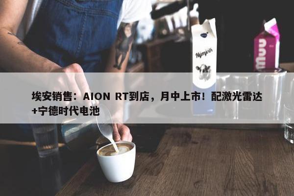 埃安销售：AION RT到店，月中上市！配激光雷达+宁德时代电池