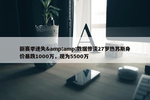 新赛季迷失&amp;数据惨淡27岁热苏斯身价暴跌1000万，现为5500万