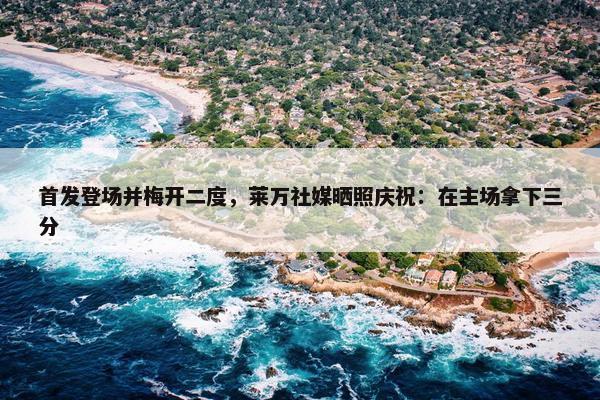 首发登场并梅开二度，莱万社媒晒照庆祝：在主场拿下三分