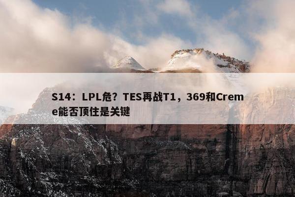 S14：LPL危？TES再战T1，369和Creme能否顶住是关键