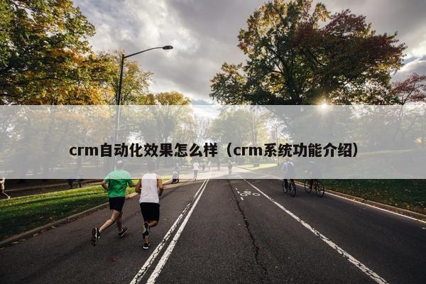 crm自动化效果怎么样（crm系统功能介绍）