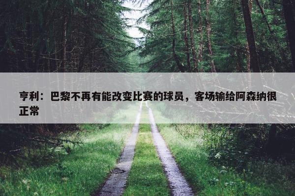 亨利：巴黎不再有能改变比赛的球员，客场输给阿森纳很正常