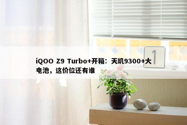 iQOO Z9 Turbo+开箱：天玑9300+大电池，这价位还有谁