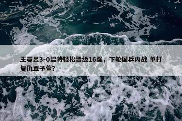 王曼昱3-0温特轻松晋级16强，下轮国乒内战 单打复仇覃予萱？