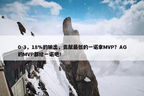 0-3，18%的输出，贡献最低的一诺拿MVP？AG的MVP都给一诺吧！