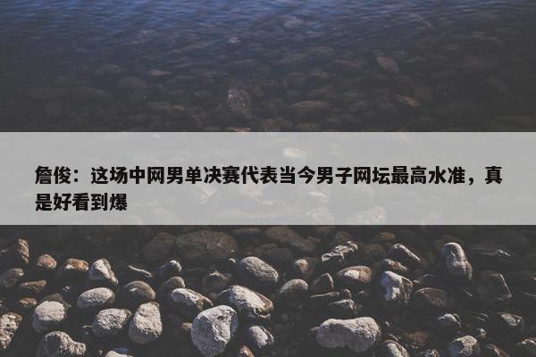 詹俊：这场中网男单决赛代表当今男子网坛最高水准，真是好看到爆