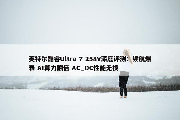 英特尔酷睿Ultra 7 258V深度评测：续航爆表 AI算力翻倍 AC_DC性能无损