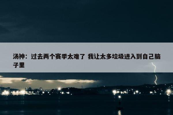 汤神：过去两个赛季太难了 我让太多垃圾进入到自己脑子里