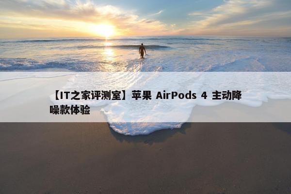 【IT之家评测室】苹果 AirPods 4 主动降噪款体验