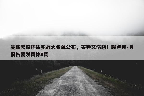 曼联欧联杯生死战大名单公布，芒特又伤缺！曝卢克·肖旧伤复发再休8周