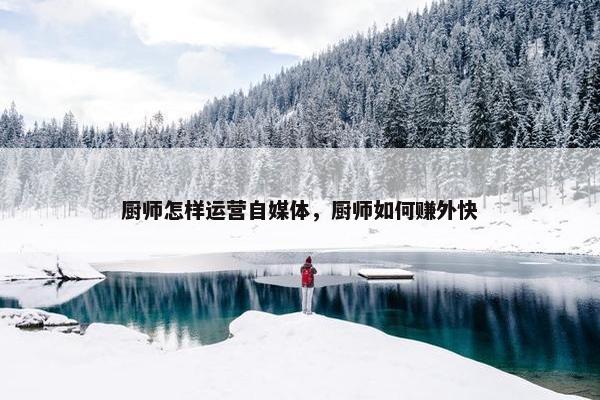 厨师怎样运营自媒体，厨师如何赚外快