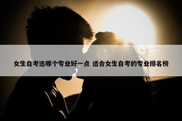 女生自考选哪个专业好一点 适合女生自考的专业排名榜