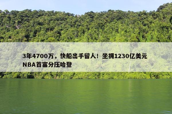 3年4700万，快船出手留人！坐拥1230亿美元 NBA首富分压哈登