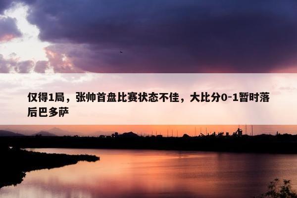 仅得1局，张帅首盘比赛状态不佳，大比分0-1暂时落后巴多萨