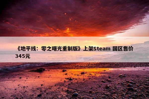 《地平线：零之曙光重制版》上架Steam 国区售价345元