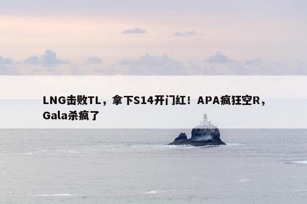 LNG击败TL，拿下S14开门红！APA疯狂空R，Gala杀疯了