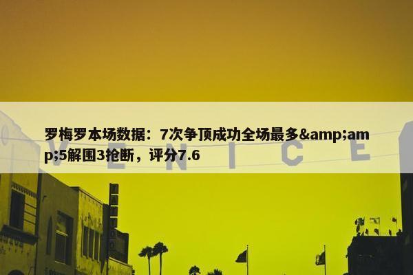 罗梅罗本场数据：7次争顶成功全场最多&amp;5解围3抢断，评分7.6