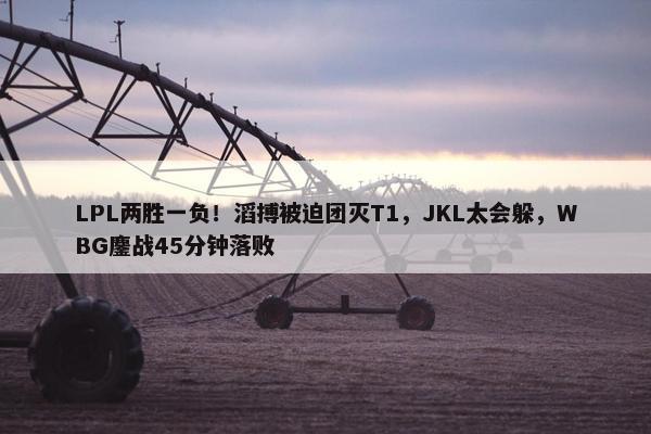 LPL两胜一负！滔搏被迫团灭T1，JKL太会躲，WBG鏖战45分钟落败