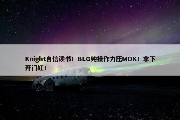 Knight自信读书！BLG纯操作力压MDK！拿下开门红！