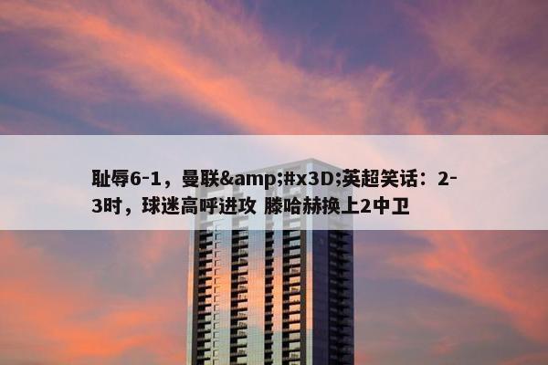 耻辱6-1，曼联&#x3D;英超笑话：2-3时，球迷高呼进攻 滕哈赫换上2中卫