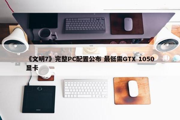 《文明7》完整PC配置公布 最低需GTX 1050显卡