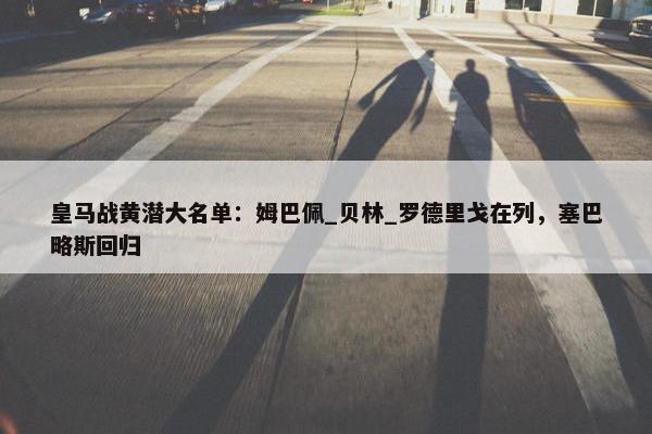 皇马战黄潜大名单：姆巴佩_贝林_罗德里戈在列，塞巴略斯回归