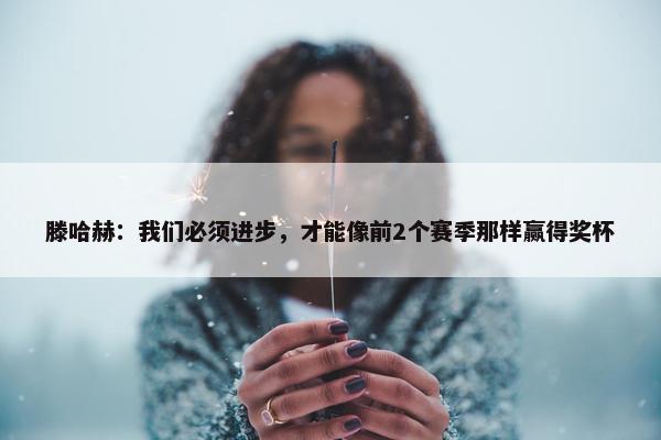 滕哈赫：我们必须进步，才能像前2个赛季那样赢得奖杯