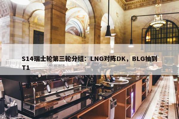 S14瑞士轮第三轮分组：LNG对阵DK，BLG抽到T1