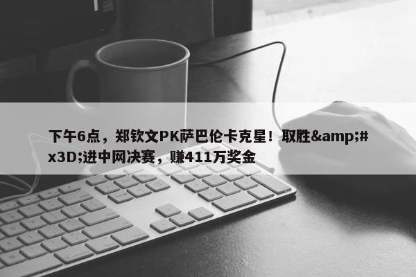 下午6点，郑钦文PK萨巴伦卡克星！取胜&#x3D;进中网决赛，赚411万奖金