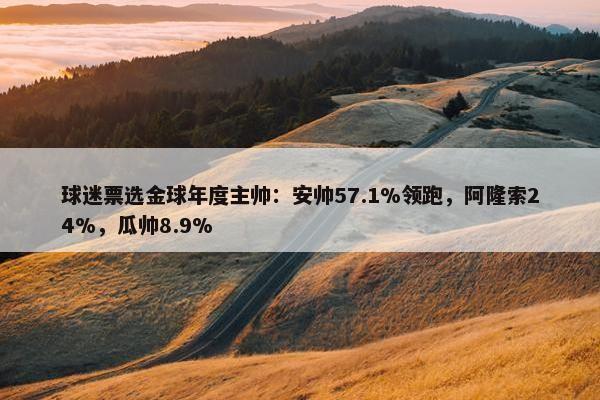 球迷票选金球年度主帅：安帅57.1%领跑，阿隆索24%，瓜帅8.9%