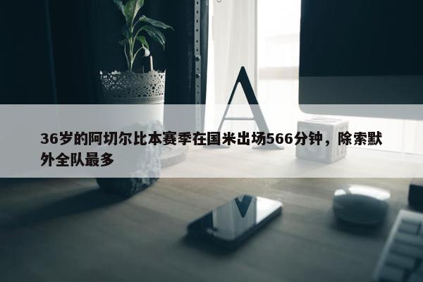 36岁的阿切尔比本赛季在国米出场566分钟，除索默外全队最多