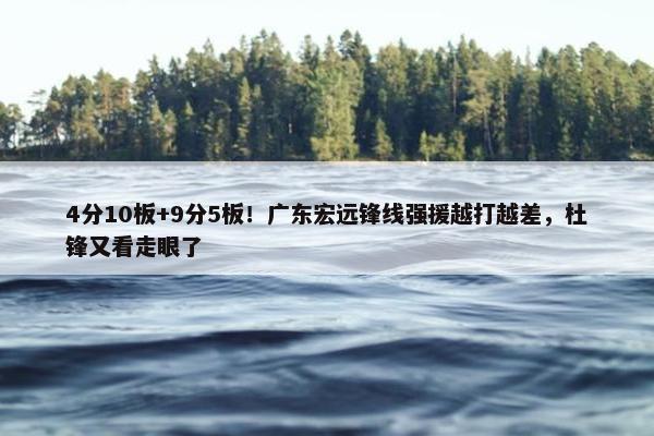 4分10板+9分5板！广东宏远锋线强援越打越差，杜锋又看走眼了