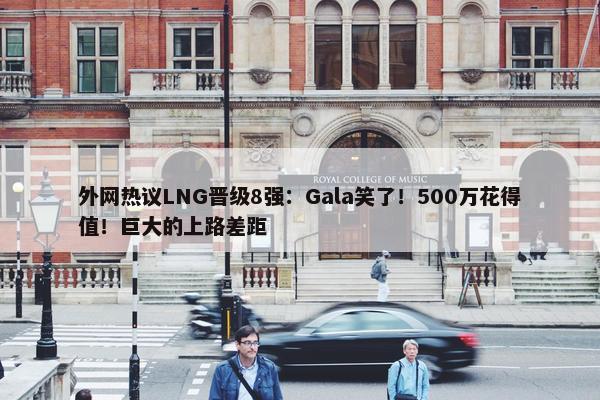 外网热议LNG晋级8强：Gala笑了！500万花得值！巨大的上路差距