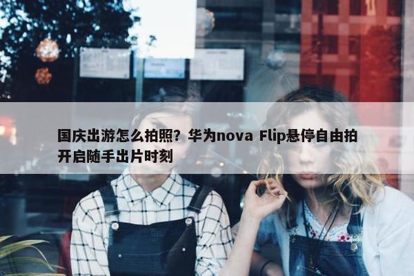 国庆出游怎么拍照？华为nova Flip悬停自由拍开启随手出片时刻