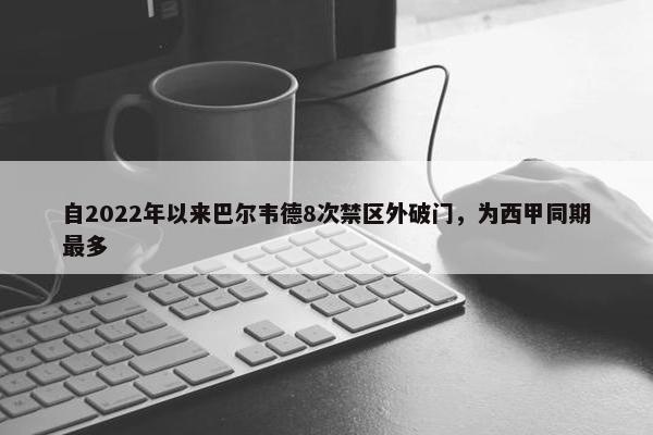 自2022年以来巴尔韦德8次禁区外破门，为西甲同期最多