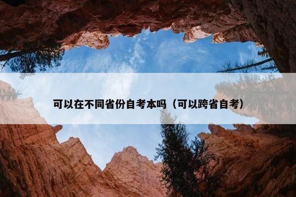 可以在不同省份自考本吗（可以跨省自考）