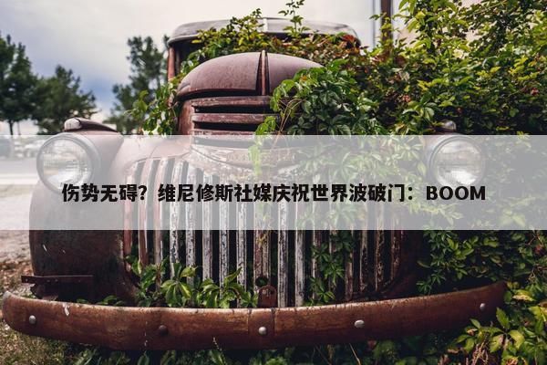 伤势无碍？维尼修斯社媒庆祝世界波破门：BOOM