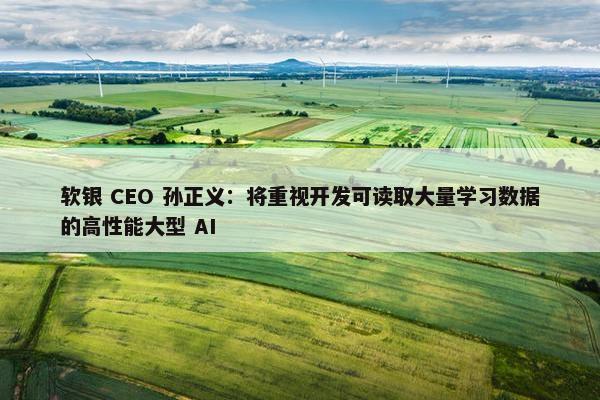 软银 CEO 孙正义：将重视开发可读取大量学习数据的高性能大型 AI