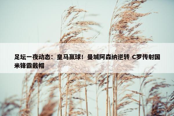 足坛一夜动态：皇马赢球！曼城阿森纳逆转 C罗传射国米锋霸戴帽