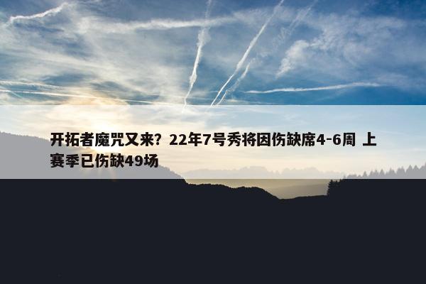 开拓者魔咒又来？22年7号秀将因伤缺席4-6周 上赛季已伤缺49场