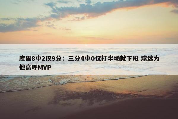 库里8中2仅9分：三分4中0仅打半场就下班 球迷为他高呼MVP