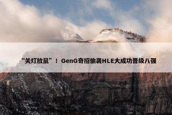 “关灯放鼠”！GenG奇招偷袭HLE大成功晋级八强