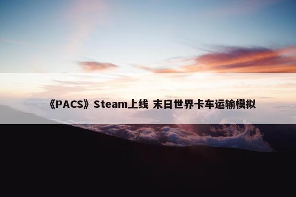 《PACS》Steam上线 末日世界卡车运输模拟