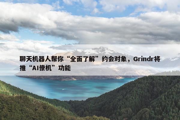 聊天机器人帮你“全面了解”约会对象，Grindr将推“AI僚机”功能